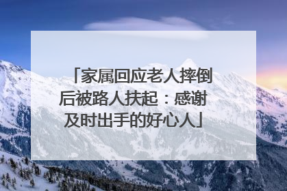 家属回应老人摔倒后被路人扶起：感谢及时出手的好心人