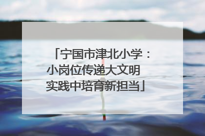 宁国市津北小学：小岗位传递大文明 实践中培育新担当