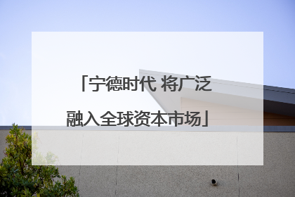 宁德时代 将广泛融入全球资本市场