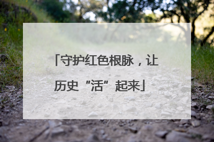 守护红色根脉，让历史“活”起来