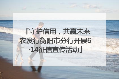 守护信用，共赢未来 农发行衡阳市分行开展6·14征信宣传活动