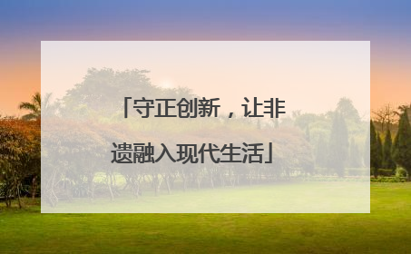 守正创新，让非遗融入现代生活