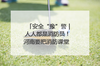 安全“豫”警｜人人都是消防员！河南要把消防课堂搬进社区第一线