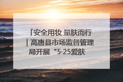 安全用妆 量肤而行｜高唐县市场监督管理局开展“5·25爱肤日”宣传活动，共筑安全用妆防线