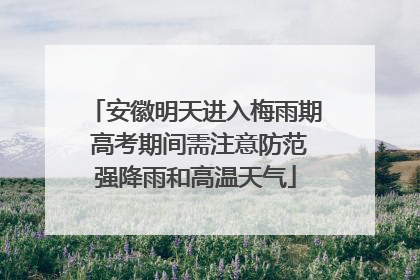 安徽明天进入梅雨期 高考期间需注意防范强降雨和高温天气