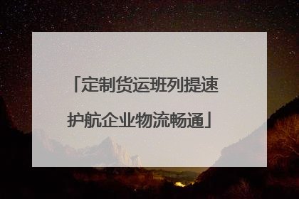 定制货运班列提速 护航企业物流畅通