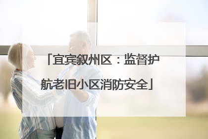 宜宾叙州区：监督护航老旧小区消防安全
