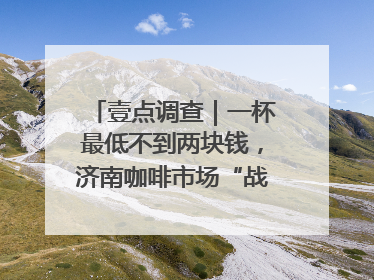 壹点调查｜一杯最低不到两块钱，济南咖啡市场“战事”升级