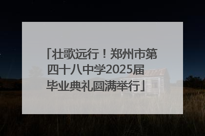 壮歌远行！郑州市第四十八中学2025届毕业典礼圆满举行