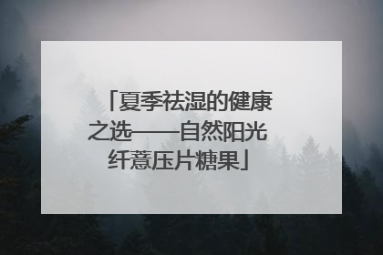夏季祛湿的健康之选——自然阳光纤薏压片糖果