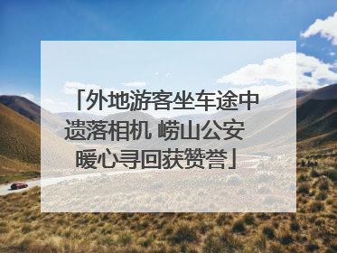 外地游客坐车途中遗落相机 崂山公安暖心寻回获赞誉