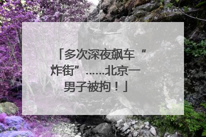 多次深夜飙车“炸街”……北京一男子被拘！
