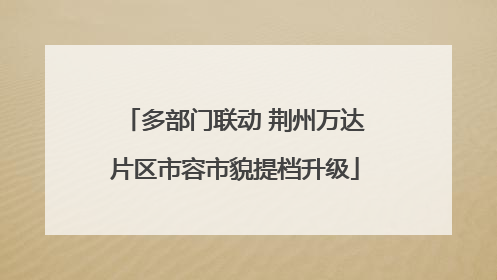 多部门联动 荆州万达片区市容市貌提档升级