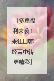 多重福利来袭！来往日韩经青中转更精彩