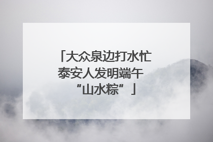 大众泉边打水忙 泰安人发明端午“山水粽”