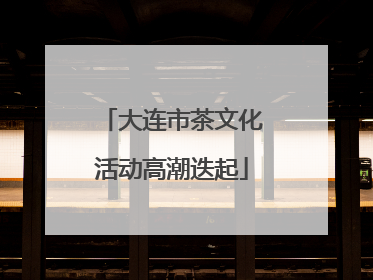 大连市茶文化活动高潮迭起