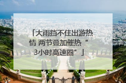 大雨挡不住出游热情 两节叠加催热“3小时高速圈”
