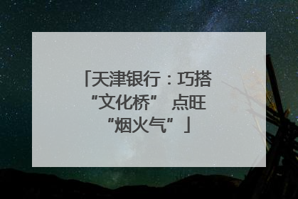 天津银行：巧搭“文化桥” 点旺“烟火气”