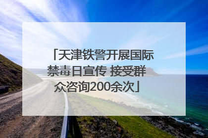 天津铁警开展国际禁毒日宣传 接受群众咨询200余次