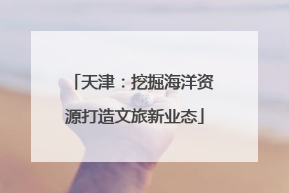 天津：挖掘海洋资源打造文旅新业态