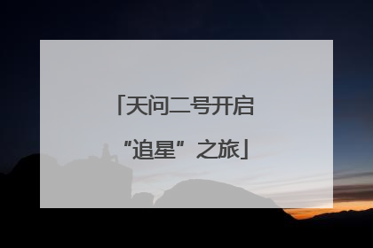 天问二号开启“追星”之旅
