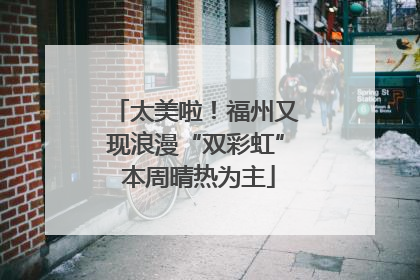 太美啦！福州又现浪漫“双彩虹” 本周晴热为主