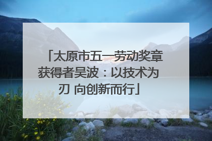 太原市五一劳动奖章获得者吴波：以技术为刃 向创新而行