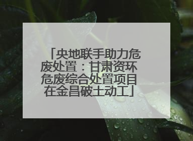 央地联手助力危废处置：甘肃资环危废综合处置项目在金昌破土动工