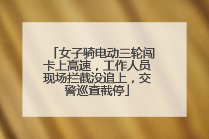 女子骑电动三轮闯卡上高速，工作人员现场拦截没追上，交警巡查截停