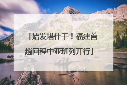 始发塔什干！福建首趟回程中亚班列开行