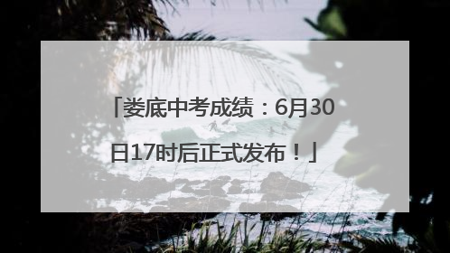 娄底中考成绩：6月30日17时后正式发布！
