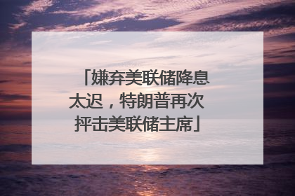 嫌弃美联储降息太迟，特朗普再次抨击美联储主席