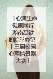 心润生命 健康同行 湖南高铁职院举办第十三届校园心理情景剧大赛
