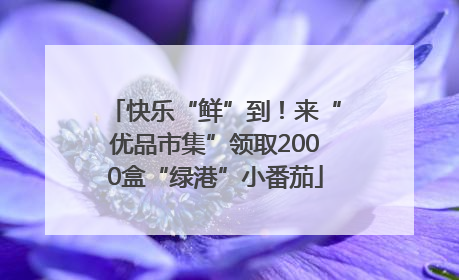 快乐“鲜”到！来“优品市集”领取2000盒“绿港”小番茄
