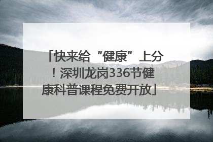 快来给“健康”上分！深圳龙岗336节健康科普课程免费开放