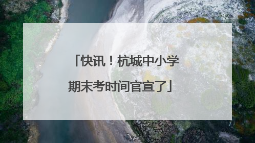 快讯！杭城中小学期末考时间官宣了