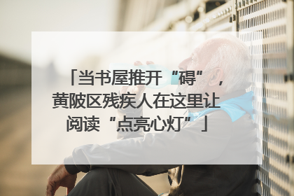 当书屋推开“碍”，黄陂区残疾人在这里让阅读“点亮心灯”