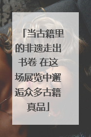 当古籍里的非遗走出书卷 在这场展览中邂逅众多古籍真品