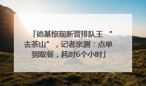 德基惊现新晋排队王 “去茶山”，记者亲测：点单到取餐，耗时6个小时