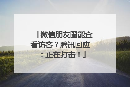 微信朋友圈能查看访客？腾讯回应：正在打击！