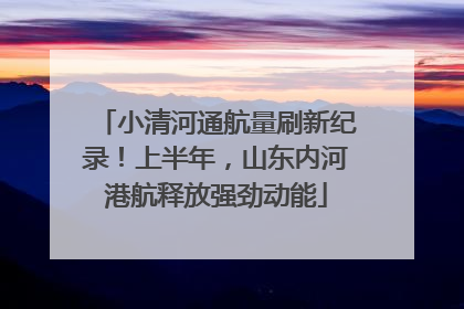 小清河通航量刷新纪录！上半年，山东内河港航释放强劲动能