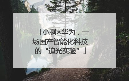 小鹏×华为，一场国产智能化科技的“追光实验”