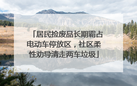 居民捡废品长期霸占电动车停放区，社区柔性劝导清走两车垃圾