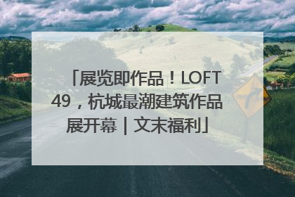 展览即作品！LOFT49，杭城最潮建筑作品展开幕｜文末福利