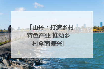 山丹：打造乡村特色产业 推动乡村全面振兴