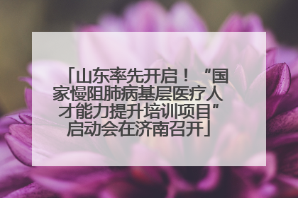 山东率先开启！“国家慢阻肺病基层医疗人才能力提升培训项目”启动会在济南召开