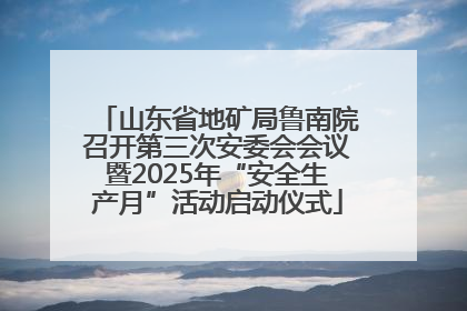 山东省地矿局鲁南院召开第三次安委会会议暨2025年“安全生产月”活动启动仪式