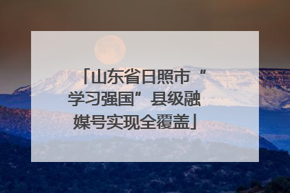 山东省日照市“学习强国”县级融媒号实现全覆盖