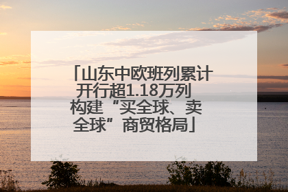 山东中欧班列累计开行超1.18万列 构建“买全球、卖全球”商贸格局