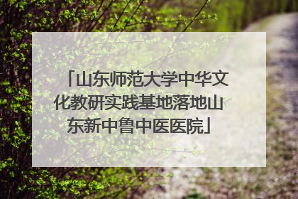 山东师范大学中华文化教研实践基地落地山东新中鲁中医医院